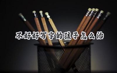 不好好写字的孩子怎么治？插图