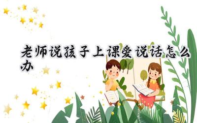 老师说孩子上课爱说话怎么办插图