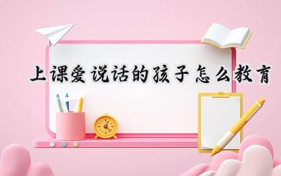 上课爱说话的孩子怎么教育插图