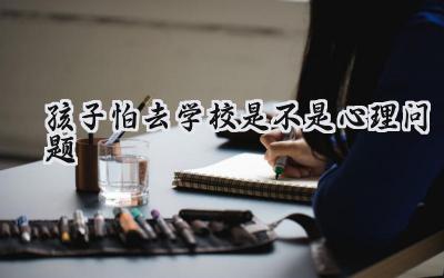 孩子怕去学校，是心理问题吗？插图