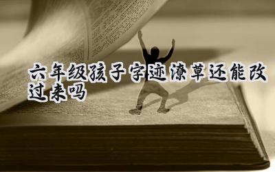六年级孩子字迹潦草还能改过来吗？插图