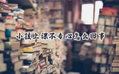 小孩上课不专心怎么回事？插图