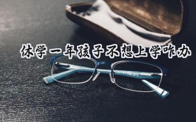 休学一年孩子不想上学咋办？家长应该怎么做？插图