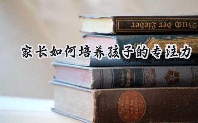 家长如何培养孩子的专注力？插图