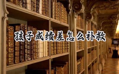 孩子成绩差怎么补救？试试这些方法！插图