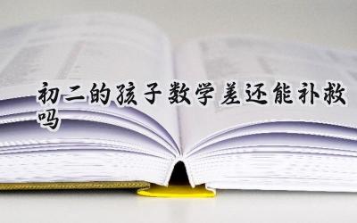 初二的孩子数学差还能补救吗？插图