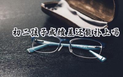 初二成绩差还能补上吗？别慌，方法对了照样逆袭！插图