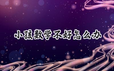 小孩数学不好怎么办？别慌，试试这些方法！