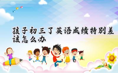 孩子初三了，英语成绩特别差怎么办？插图