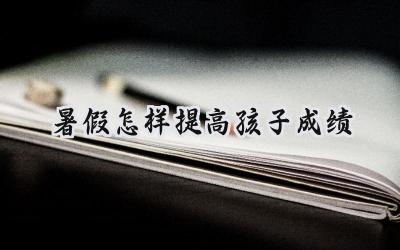 暑假如何让孩子成绩更上一层楼？插图