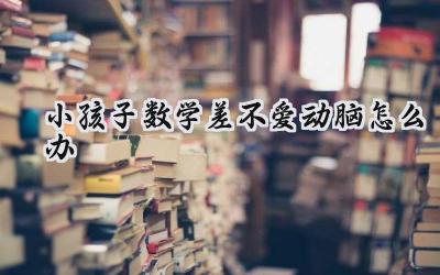 小孩子数学差，不爱动脑怎么办？插图
