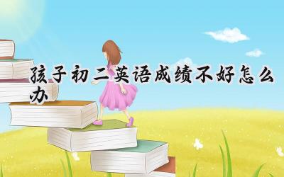 孩子初二英语成绩不好怎么办：别慌，对症下药才能药到病除插图