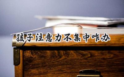 孩子注意力不集中怎么办？让孩子专注力提升的八个妙招插图