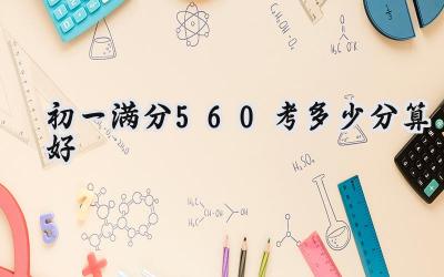 初一满分560考多少分算好插图