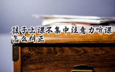 孩子上课不集中注意力听课怎么纠正插图
