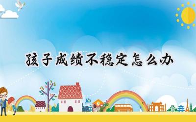 孩子成绩不稳定怎么办？别慌，这些方法帮你稳定军心！插图