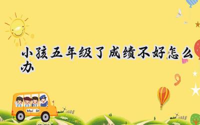 五年级成绩不好怎么办？家长别急，试试这些方法！插图