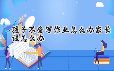 孩子不爱写作业怎么办？家长该怎么办？插图