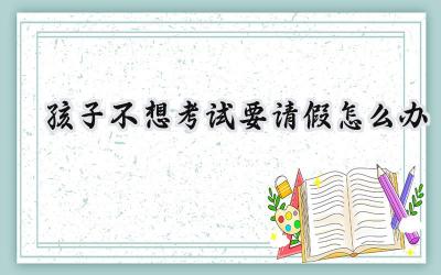 孩子不想考试要请假怎么办插图