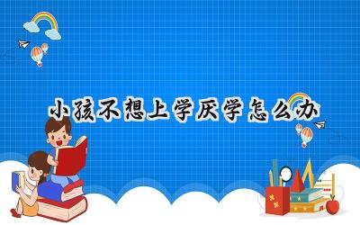 小孩不想上学厌学怎么办？插图