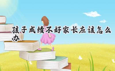 孩子成绩不好，家长应该怎么办？插图