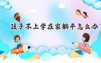 孩子不上学在家躺平怎么办？插图