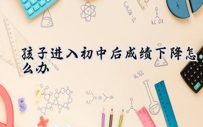 孩子进入初中后成绩下降怎么办？插图