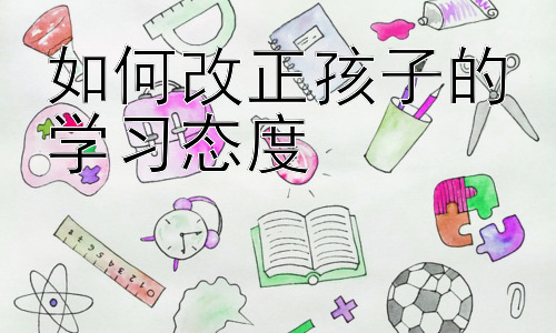 如何改正孩子的学习态度，从家庭教育入手，培养孩子积极的学习态度插图