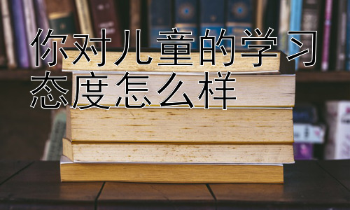 你对儿童的学习态度怎么样，积极学习态度的养成：从兴趣出发，走向成功插图