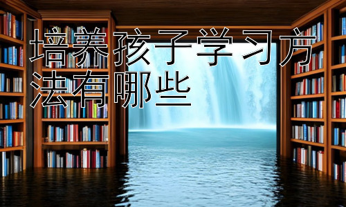 培养孩子学习方法有哪些，  激发孩子学习兴趣的有效策略插图