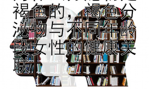 为什么分泌物是褐色的，褐色分泌物与不同年龄段女性的健康关联插图