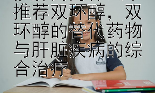 护肝药为什么不推荐双环醇，双环醇的替代药物与肝脏疾病的综合治疗插图