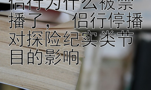 侣行为什么被禁播了， 侣行停播对探险纪实类节目的影响插图