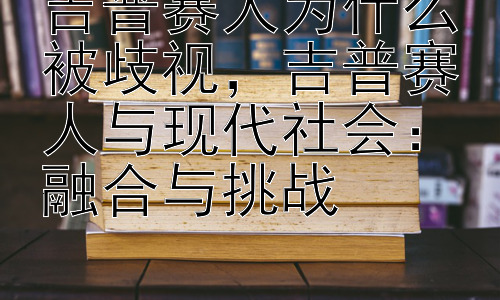 吉普赛人为什么被歧视，吉普赛人与现代社会：融合与挑战插图