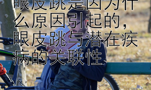 眼皮跳是因为什么原因引起的，眼皮跳与潜在疾病的关联性插图
