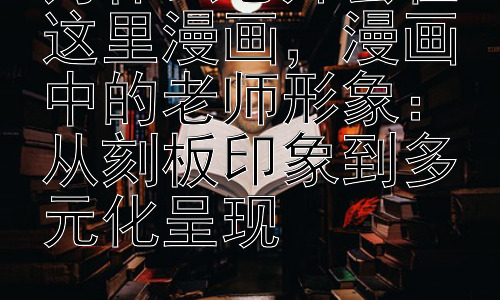 为什么老师会在这里漫画，漫画中的老师形象：从刻板印象到多元化呈现插图