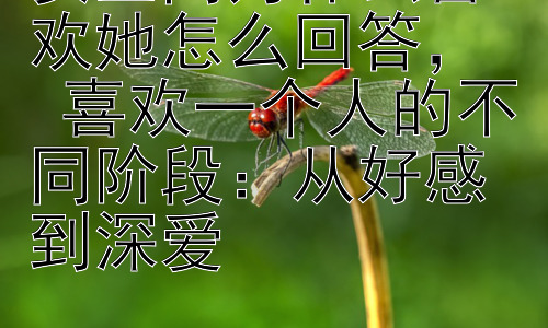 女生问为什么喜欢她怎么回答，  喜欢一个人的不同阶段：从好感到深爱插图