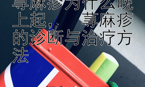 荨麻疹为什么晚上起，  荨麻疹的诊断与治疗方法插图