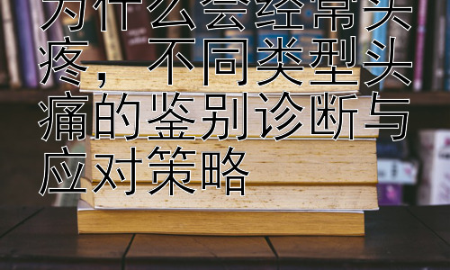 为什么会经常头疼，不同类型头痛的鉴别诊断与应对策略插图