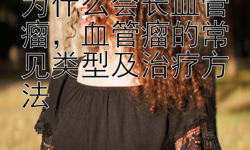为什么会长血管瘤，血管瘤的常见类型及治疗方法插图