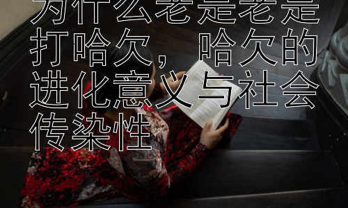 为什么老是老是打哈欠，哈欠的进化意义与社会传染性插图