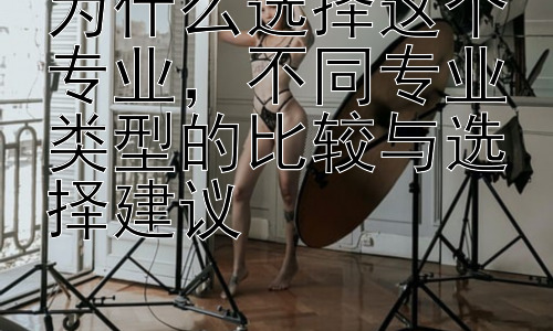 为什么选择这个专业，不同专业类型的比较与选择建议插图