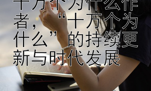 十万个为什么作者，“十万个为什么”的持续更新与时代发展插图