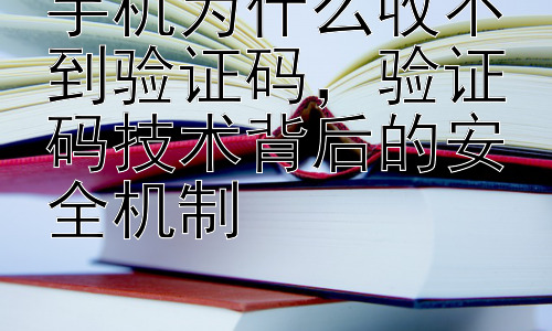 手机为什么收不到验证码，验证码技术背后的安全机制插图