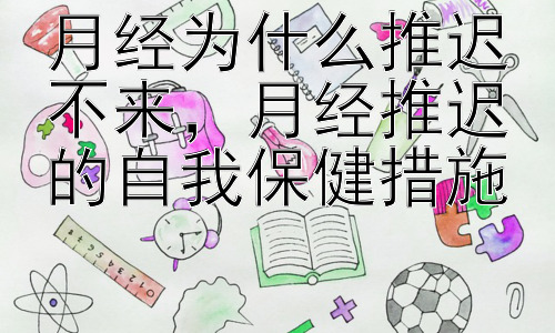 月经为什么推迟不来，月经推迟的自我保健措施插图