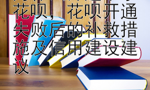 为什么开通不了花呗，花呗开通失败后的补救措施及信用建设建议插图