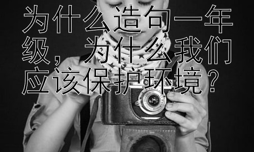 为什么造句一年级，为什么我们应该保护环境？插图