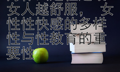为什么越粗越硬女人越舒服， 女性性快感的多样性与性教育的重要性插图