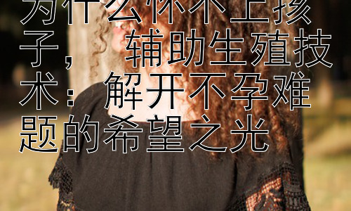 为什么怀不上孩子， 辅助生殖技术：解开不孕难题的希望之光插图