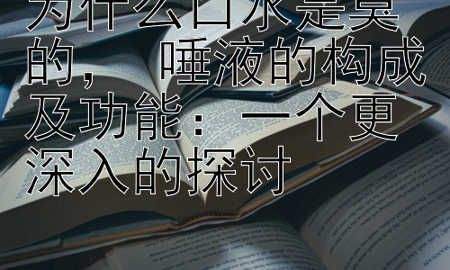 为什么口水是臭的， 唾液的构成及功能：一个更深入的探讨插图